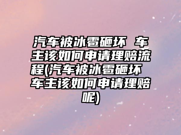 汽車被冰雹砸壞 車主該如何申請理賠流程(汽車被冰雹砸壞 車主該如何申請理賠呢)