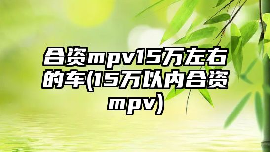 合資mpv15萬(wàn)左右的車(15萬(wàn)以內(nèi)合資mpv)