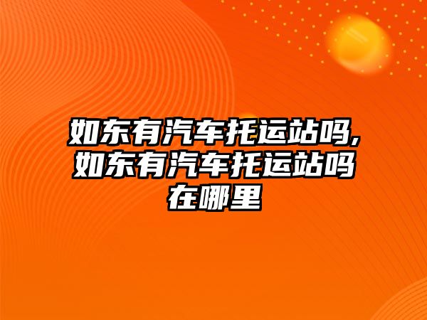 如東有汽車托運站嗎,如東有汽車托運站嗎在哪里