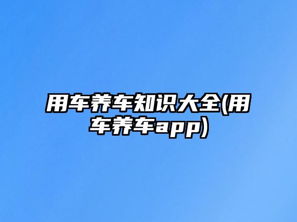 用車養(yǎng)車知識大全(用車養(yǎng)車app)