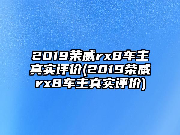 2019榮威rx8車主真實(shí)評(píng)價(jià)(2019榮威rx8車主真實(shí)評(píng)價(jià))