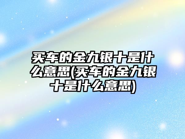 買車的金九銀十是什么意思(買車的金九銀十是什么意思)