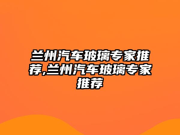 蘭州汽車玻璃專家推薦,蘭州汽車玻璃專家推薦