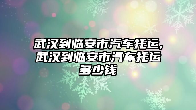 武漢到臨安市汽車托運,武漢到臨安市汽車托運多少錢