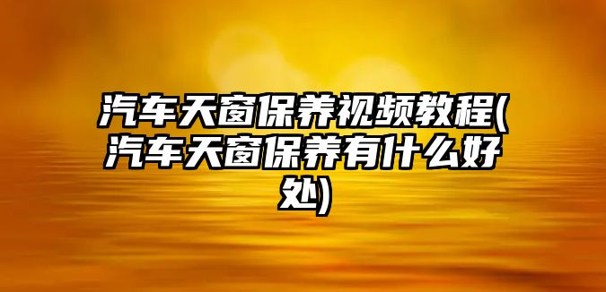 汽車(chē)天窗保養(yǎng)視頻教程(汽車(chē)天窗保養(yǎng)有什么好處)