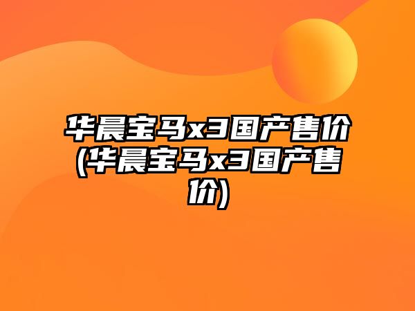 華晨寶馬x3國(guó)產(chǎn)售價(jià)(華晨寶馬x3國(guó)產(chǎn)售價(jià))