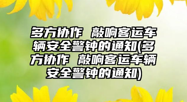 多方協(xié)作 敲響客運車輛安全警鐘的通知(多方協(xié)作 敲響客運車輛安全警鐘的通知)