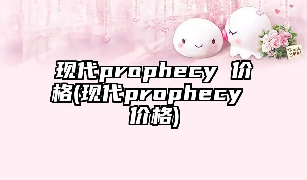 現(xiàn)代prophecy 價(jià)格(現(xiàn)代prophecy 價(jià)格)