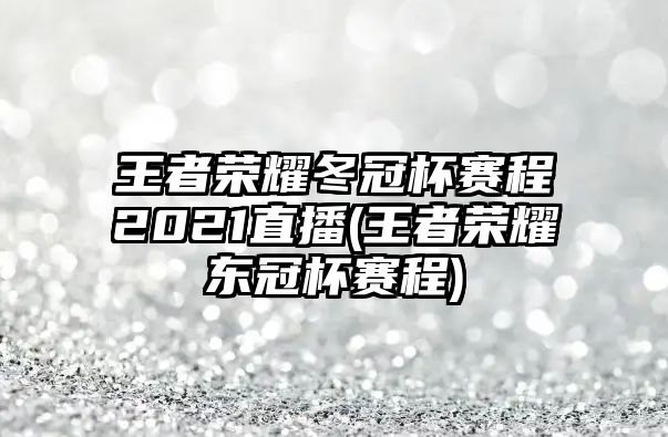 王者榮耀冬冠杯賽程2021直播(王者榮耀東冠杯賽程)