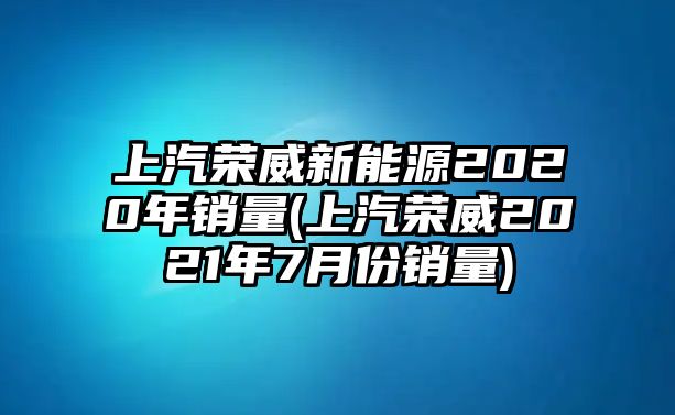 上汽榮威新能源2020年銷(xiāo)量(上汽榮威2021年7月份銷(xiāo)量)