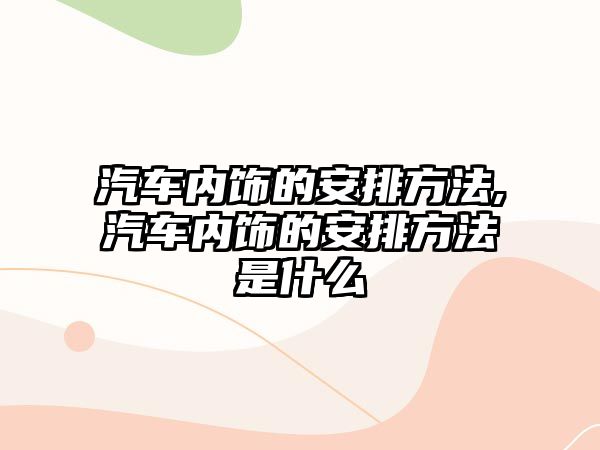 汽車內(nèi)飾的安排方法,汽車內(nèi)飾的安排方法是什么