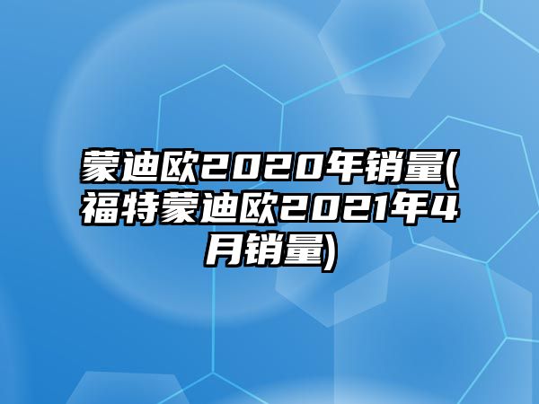 蒙迪歐2020年銷(xiāo)量(福特蒙迪歐2021年4月銷(xiāo)量)