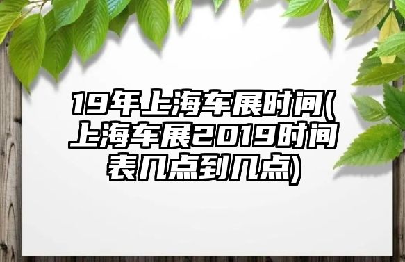 19年上海車(chē)展時(shí)間(上海車(chē)展2019時(shí)間表幾點(diǎn)到幾點(diǎn))