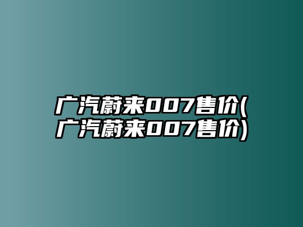 廣汽蔚來(lái)007售價(jià)(廣汽蔚來(lái)007售價(jià))