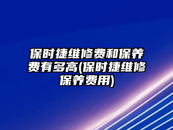 保時捷維修費和保養(yǎng)費有多高(保時捷維修保養(yǎng)費用)