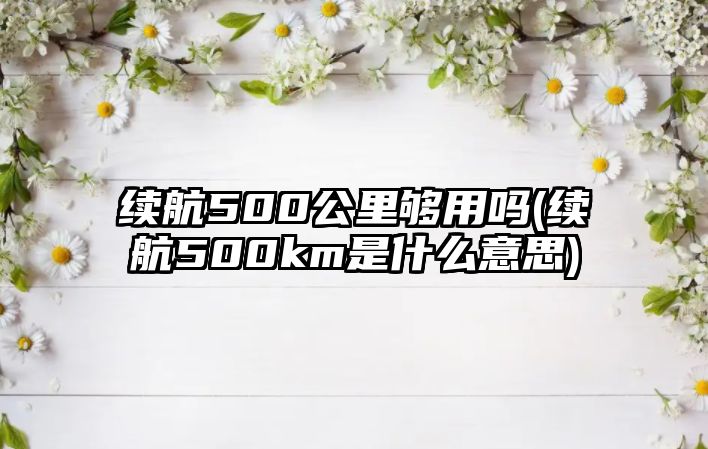 續(xù)航500公里夠用嗎(續(xù)航500km是什么意思)