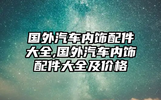 國外汽車內(nèi)飾配件大全,國外汽車內(nèi)飾配件大全及價格