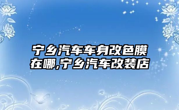 寧鄉(xiāng)汽車車身改色膜在哪,寧鄉(xiāng)汽車改裝店