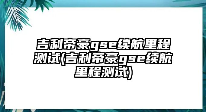 吉利帝豪gse續(xù)航里程測(cè)試(吉利帝豪gse續(xù)航里程測(cè)試)