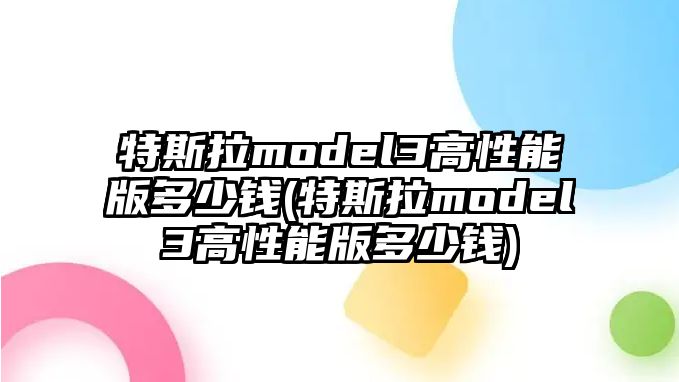 特斯拉model3高性能版多少錢(qián)(特斯拉model3高性能版多少錢(qián))