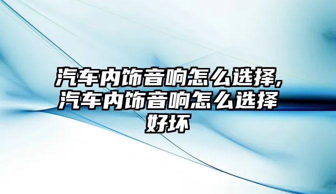 汽車內(nèi)飾音響怎么選擇,汽車內(nèi)飾音響怎么選擇好壞