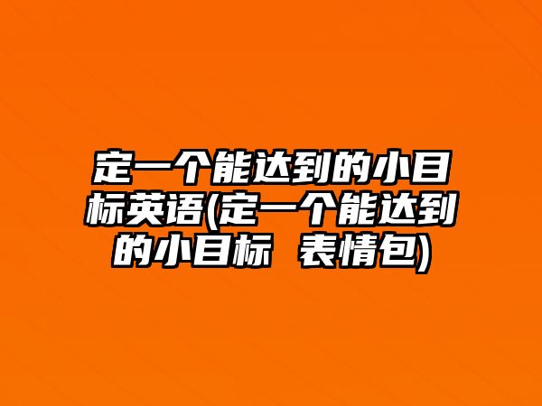 定一個(gè)能達(dá)到的小目標(biāo)英語(yǔ)(定一個(gè)能達(dá)到的小目標(biāo) 表情包)