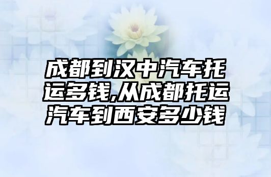 成都到漢中汽車托運多錢,從成都托運汽車到西安多少錢