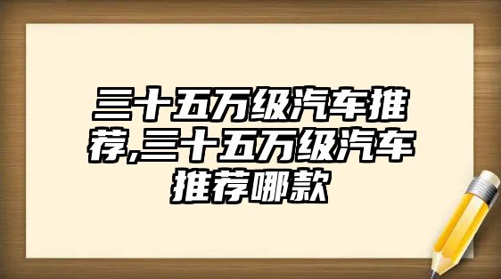 三十五萬(wàn)級(jí)汽車推薦,三十五萬(wàn)級(jí)汽車推薦哪款