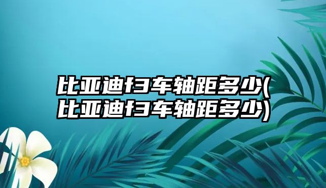 比亞迪f3車軸距多少(比亞迪f3車軸距多少)