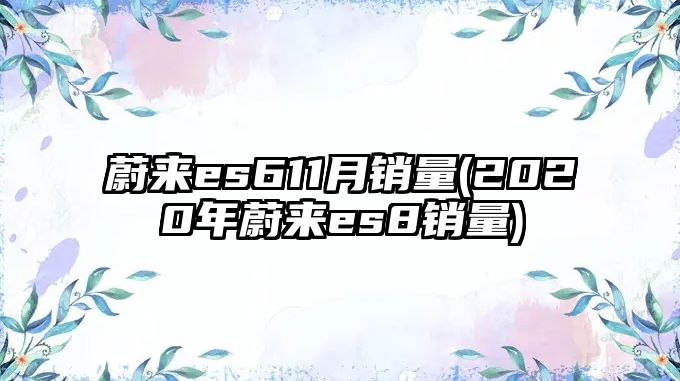 蔚來(lái)es611月銷(xiāo)量(2020年蔚來(lái)es8銷(xiāo)量)