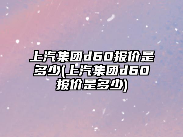 上汽集團(tuán)d60報(bào)價(jià)是多少(上汽集團(tuán)d60報(bào)價(jià)是多少)