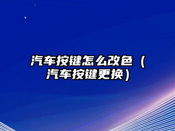 汽車按鍵怎么改色（汽車按鍵更換）