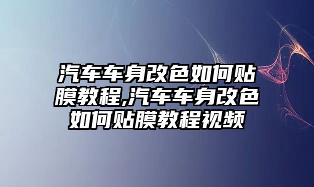 汽車車身改色如何貼膜教程,汽車車身改色如何貼膜教程視頻