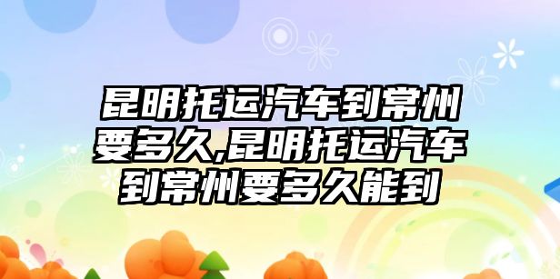 昆明托運汽車到常州要多久,昆明托運汽車到常州要多久能到