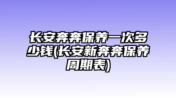 長(zhǎng)安奔奔保養(yǎng)一次多少錢(長(zhǎng)安新奔奔保養(yǎng)周期表)