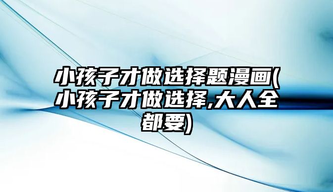 小孩子才做選擇題漫畫(huà)(小孩子才做選擇,大人全都要)