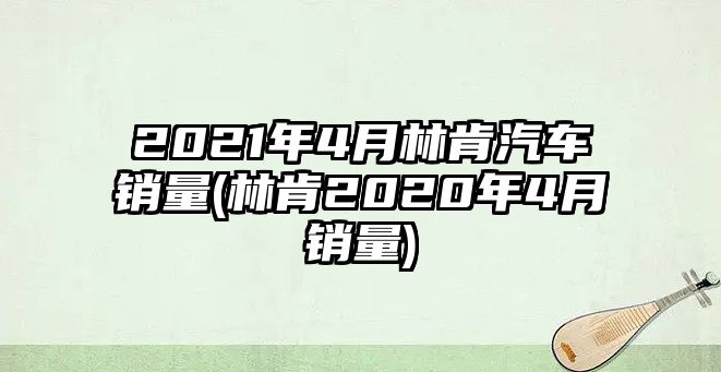 2021年4月林肯汽車銷量(林肯2020年4月銷量)