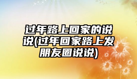 過年路上回家的說說(過年回家路上發(fā)朋友圈說說)