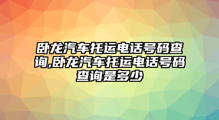 臥龍汽車托運電話號碼查詢,臥龍汽車托運電話號碼查詢是多少