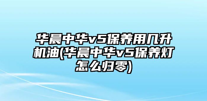 華晨中華v5保養(yǎng)用幾升機(jī)油(華晨中華v5保養(yǎng)燈怎么歸零)