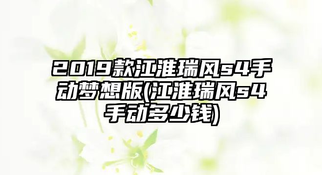 2019款江淮瑞風s4手動夢想版(江淮瑞風s4手動多少錢)