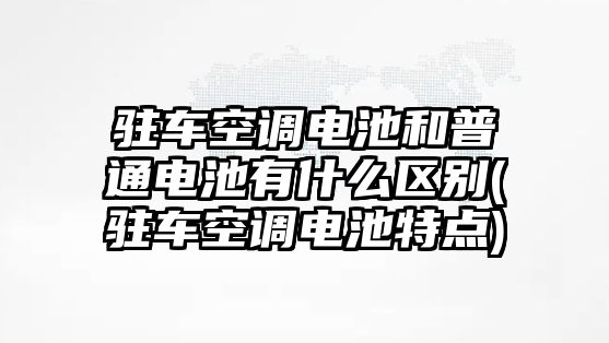 駐車(chē)空調(diào)電池和普通電池有什么區(qū)別(駐車(chē)空調(diào)電池特點(diǎn))