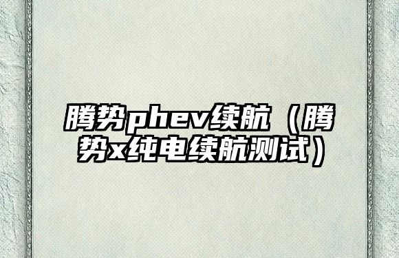 騰勢(shì)phev續(xù)航（騰勢(shì)x純電續(xù)航測(cè)試）