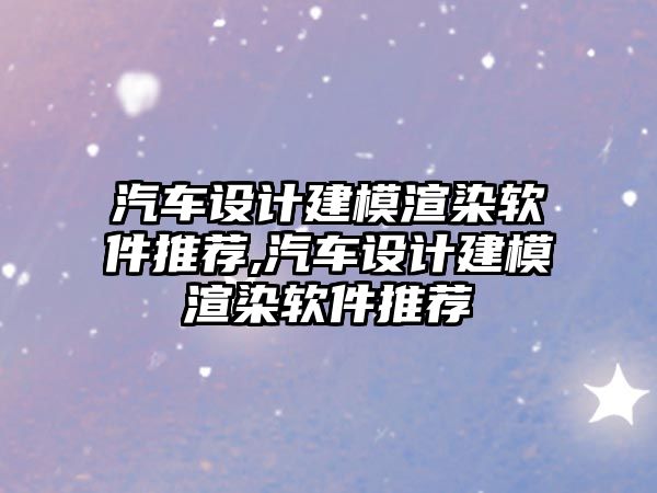 汽車設(shè)計建模渲染軟件推薦,汽車設(shè)計建模渲染軟件推薦