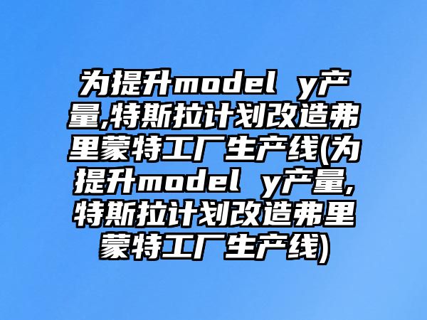 為提升model y產(chǎn)量,特斯拉計劃改造弗里蒙特工廠生產(chǎn)線(為提升model y產(chǎn)量,特斯拉計劃改造弗里蒙特工廠生產(chǎn)線)