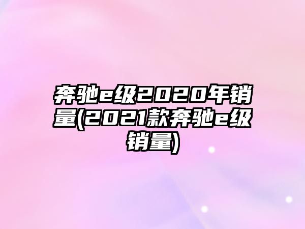 奔馳e級(jí)2020年銷量(2021款奔馳e級(jí)銷量)