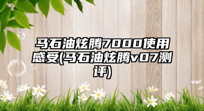 馬石油炫騰7000使用感受(馬石油炫騰v07測評)