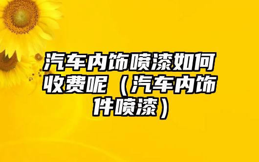 汽車內(nèi)飾噴漆如何收費呢（汽車內(nèi)飾件噴漆）