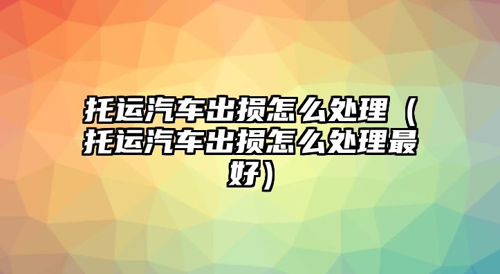 托運汽車出損怎么處理（托運汽車出損怎么處理最好）