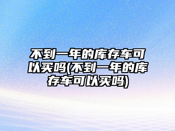 不到一年的庫(kù)存車(chē)可以買(mǎi)嗎(不到一年的庫(kù)存車(chē)可以買(mǎi)嗎)